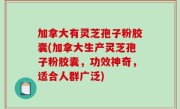 加拿大有灵芝孢子粉胶囊(加拿大生产灵芝孢子粉胶囊，功效神奇，适合人群广泛)