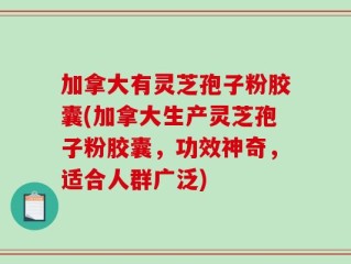 加拿大有灵芝孢子粉胶囊(加拿大生产灵芝孢子粉胶囊，功效神奇，适合人群广泛)