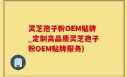 灵芝孢子粉OEM贴牌_定制高品质灵芝孢子粉OEM贴牌服务)