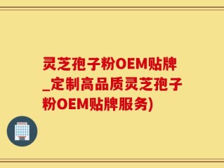 灵芝孢子粉OEM贴牌_定制高品质灵芝孢子粉OEM贴牌服务)