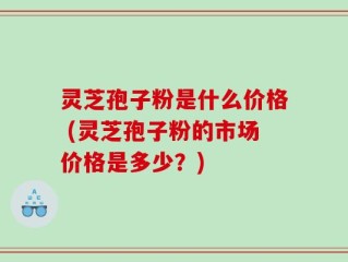 灵芝孢子粉是什么价格 (灵芝孢子粉的市场价格是多少？)