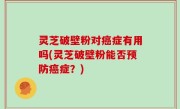 灵芝破壁粉对癌症有用吗(灵芝破壁粉能否预防癌症？)