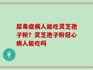 尿毒症病人能吃灵芝孢子粉？灵芝孢子粉冠心病人能吃吗