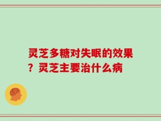 灵芝多糖对失眠的效果？灵芝主要治什么病