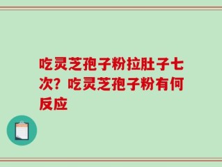 吃灵芝孢子粉拉肚子七次？吃灵芝孢子粉有何反应