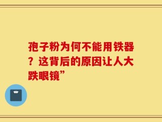孢子粉为何不能用铁器？这背后的原因让人大跌眼镜”