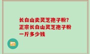 长白山卖灵芝孢子粉？正宗长白山灵芝孢子粉一斤多少钱