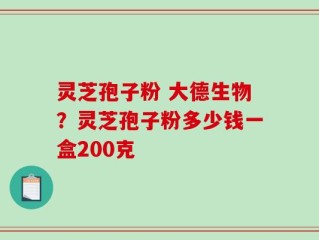灵芝孢子粉 大德生物？灵芝孢子粉多少钱一盒200克