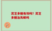 灵芝多糖有效吗？灵芝多糖治失眠吗
