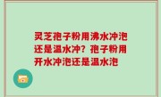 灵芝孢子粉用沸水冲泡还是温水冲？孢子粉用开水冲泡还是温水泡