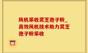 风机采收灵芝孢子粉_高效风机技术助力灵芝孢子粉采收