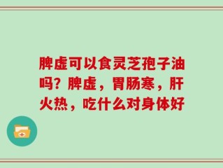 脾虚可以食灵芝孢子油吗？脾虚，胃肠寒，肝火热，吃什么对身体好