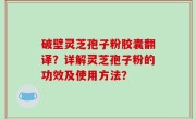 破壁灵芝孢子粉胶囊翻译？详解灵芝孢子粉的功效及使用方法？