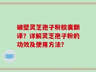 破壁灵芝孢子粉胶囊翻译？详解灵芝孢子粉的功效及使用方法？