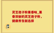 灵芝孢子粉果香味_果香浓郁的灵芝孢子粉，健康养生新选择