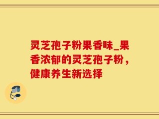 灵芝孢子粉果香味_果香浓郁的灵芝孢子粉，健康养生新选择