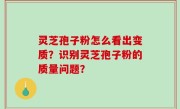 灵芝孢子粉怎么看出变质？识别灵芝孢子粉的质量问题？