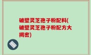 破壁灵芝孢子粉配料(破壁灵芝孢子粉配方大揭密)