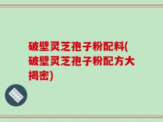破壁灵芝孢子粉配料(破壁灵芝孢子粉配方大揭密)