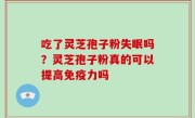 吃了灵芝孢子粉失眠吗？灵芝孢子粉真的可以提高免疫力吗
