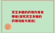 灵芝多糖的药理作用有哪些(探究灵芝多糖的药理功能与用途)