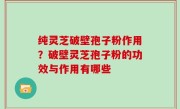 纯灵芝破壁孢子粉作用？破壁灵芝孢子粉的功效与作用有哪些