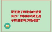 灵芝孢子粉泡水吃感觉有沙？如何解决灵芝孢子粉泡水有沙的问题？