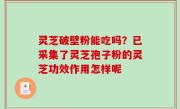 灵芝破壁粉能吃吗？已采集了灵芝孢子粉的灵芝功效作用怎样呢