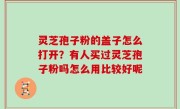 灵芝孢子粉的盖子怎么打开？有人买过灵芝孢子粉吗怎么用比较好呢