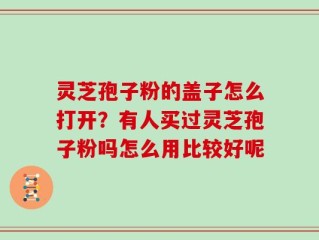 灵芝孢子粉的盖子怎么打开？有人买过灵芝孢子粉吗怎么用比较好呢