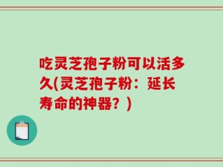 吃灵芝孢子粉可以活多久(灵芝孢子粉：延长寿命的神器？)