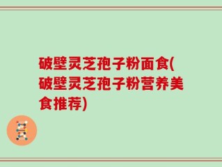 破壁灵芝孢子粉面食(破壁灵芝孢子粉营养美食推荐)