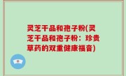 灵芝干品和孢子粉(灵芝干品和孢子粉：珍贵草药的双重健康福音)