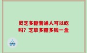 灵芝多糖普通人可以吃吗？芝草多糖多钱一盒