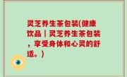 灵芝养生茶包装(健康饮品｜灵芝养生茶包装，享受身体和心灵的舒适。)