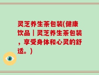 灵芝养生茶包装(健康饮品｜灵芝养生茶包装，享受身体和心灵的舒适。)