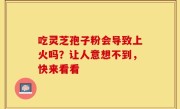 吃灵芝孢子粉会导致上火吗？让人意想不到，快来看看