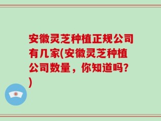 安徽灵芝种植正规公司有几家(安徽灵芝种植公司数量，你知道吗？)