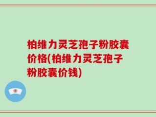 柏维力灵芝孢子粉胶囊价格(柏维力灵芝孢子粉胶囊价钱)
