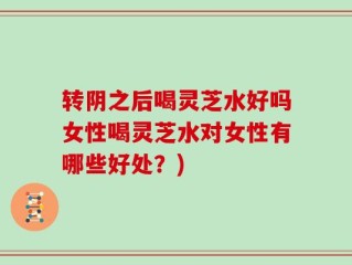转阴之后喝灵芝水好吗女性喝灵芝水对女性有哪些好处？)