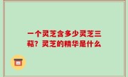 一个灵芝含多少灵芝三萜？灵芝的精华是什么