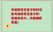 粤微牌灵芝孢子粉的功能粤微牌灵芝孢子粉：增强免疫力，改善睡眠质量)