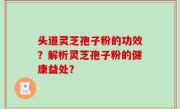 头道灵芝孢子粉的功效？解析灵芝孢子粉的健康益处？