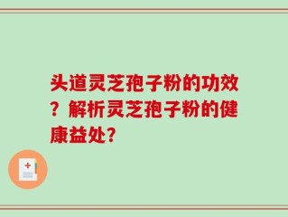 头道灵芝孢子粉的功效？解析灵芝孢子粉的健康益处？