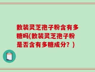 散装灵芝孢子粉含有多糖吗(散装灵芝孢子粉是否含有多糖成分？)