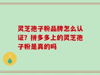 灵芝孢子粉品牌怎么认证？拼多多上的灵芝孢子粉是真的吗