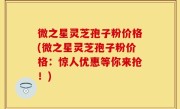 微之星灵芝孢子粉价格(微之星灵芝孢子粉价格：惊人优惠等你来抢！)