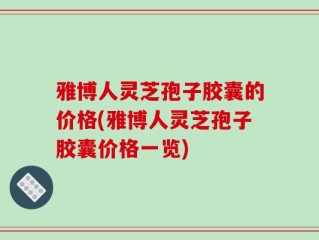 雅博人灵芝孢子胶囊的价格(雅博人灵芝孢子胶囊价格一览)