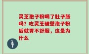 灵芝孢子粉喝了肚子胀吗？吃灵芝破壁孢子粉后就胃不舒服，这是为什么