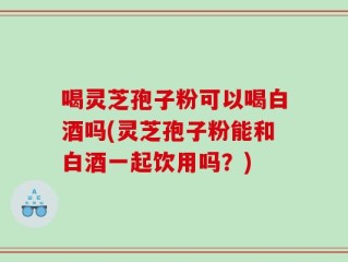 喝灵芝孢子粉可以喝白酒吗(灵芝孢子粉能和白酒一起饮用吗？)